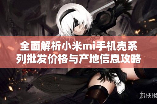 全面解析小米mi手机壳系列批发价格与产地信息攻略