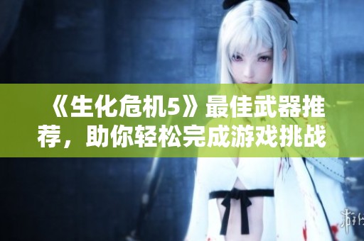 《生化危机5》最佳武器推荐，助你轻松完成游戏挑战！