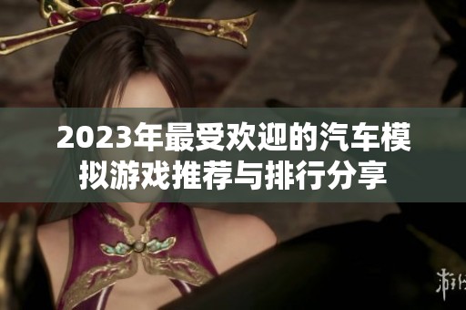 2023年最受欢迎的汽车模拟游戏推荐与排行分享