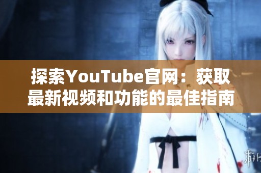 探索YouTube官网：获取最新视频和功能的最佳指南