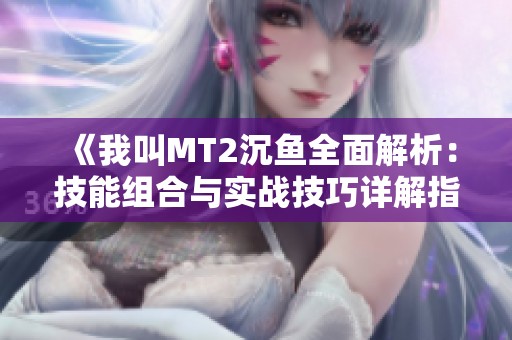 《我叫MT2沉鱼全面解析：技能组合与实战技巧详解指南》
