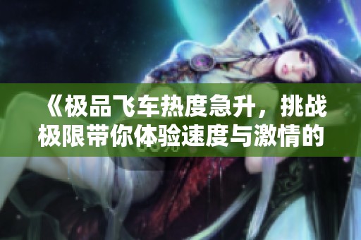 《极品飞车热度急升，挑战极限带你体验速度与激情的新旅程》