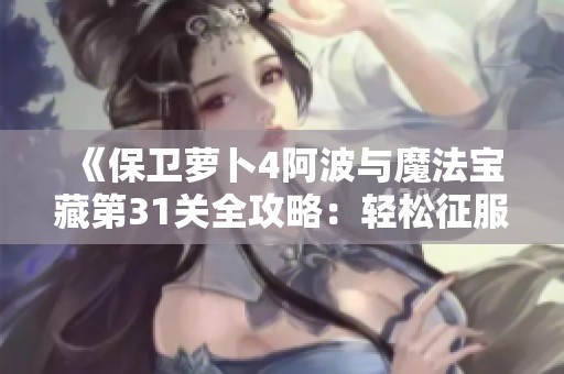 《保卫萝卜4阿波与魔法宝藏第31关全攻略：轻松征服PVP竞技场技巧解析》