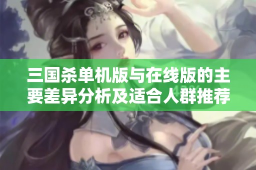 三国杀单机版与在线版的主要差异分析及适合人群推荐