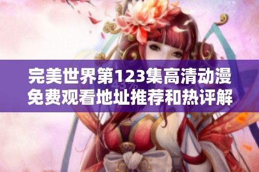 完美世界第123集高清动漫免费观看地址推荐和热评解析