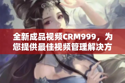全新成品视频CRM999，为您提供最佳视频管理解决方案