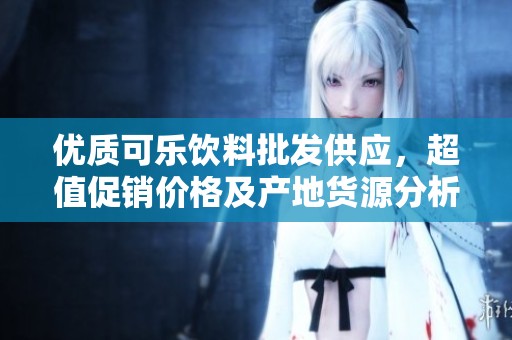 优质可乐饮料批发供应，超值促销价格及产地货源分析