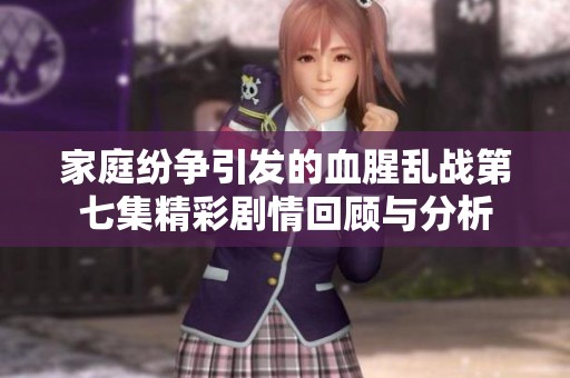 家庭纷争引发的血腥乱战第七集精彩剧情回顾与分析