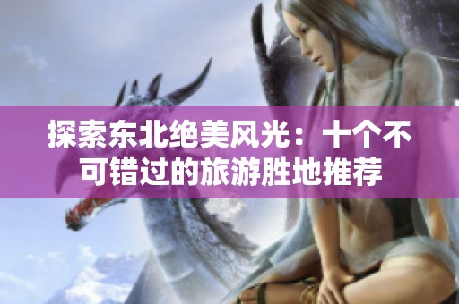 探索东北绝美风光：十个不可错过的旅游胜地推荐