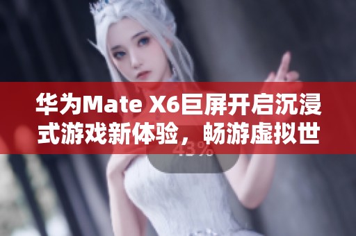 华为Mate X6巨屏开启沉浸式游戏新体验，畅游虚拟世界的最佳选择