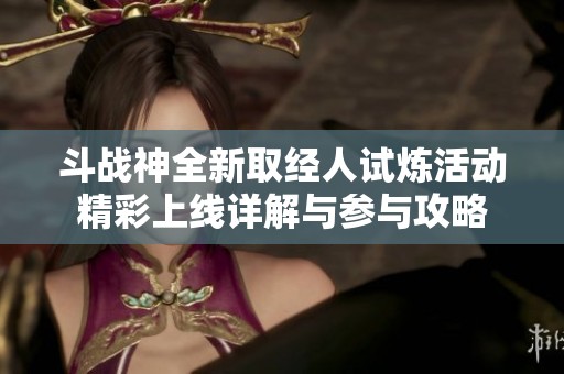 斗战神全新取经人试炼活动精彩上线详解与参与攻略