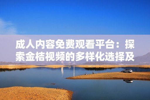 成人内容免费观看平台：探索金桔视频的多样化选择及使用体验
