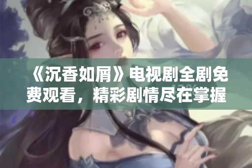 《沉香如屑》电视剧全剧免费观看，精彩剧情尽在掌握中
