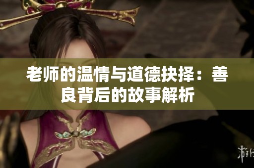 老师的温情与道德抉择：善良背后的故事解析