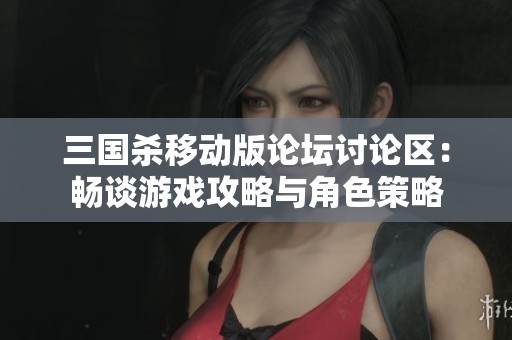三国杀移动版论坛讨论区：畅谈游戏攻略与角色策略