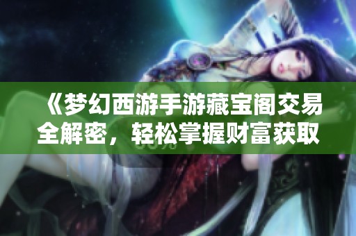 《梦幻西游手游藏宝阁交易全解密，轻松掌握财富获取秘籍》