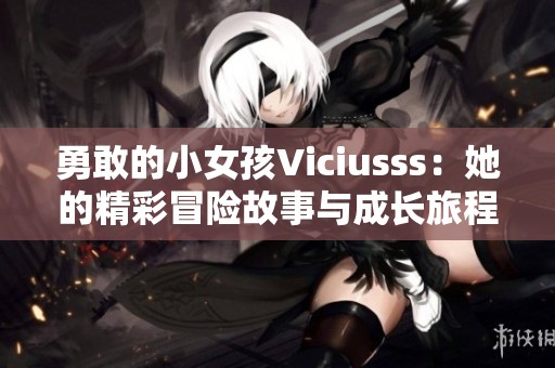 勇敢的小女孩Viciusss：她的精彩冒险故事与成长旅程