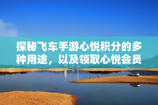 探秘飞车手游心悦积分的多种用途，以及领取心悦会员礼包的详细步骤