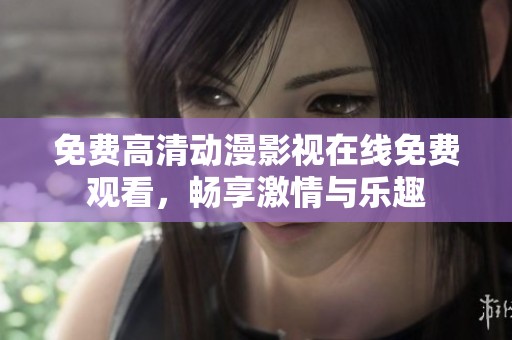 免费高清动漫影视在线免费观看，畅享激情与乐趣