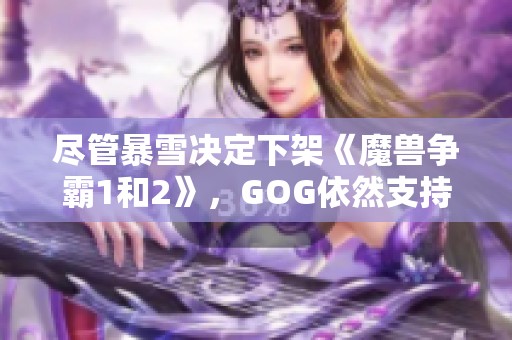 尽管暴雪决定下架《魔兽争霸1和2》，GOG依然支持保护这些经典游戏