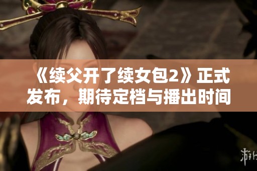 《续父开了续女包2》正式发布，期待定档与播出时间揭晓