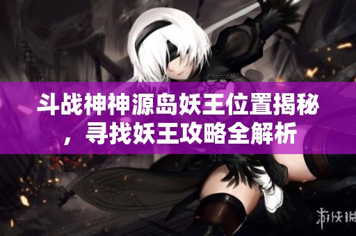 斗战神神源岛妖王位置揭秘，寻找妖王攻略全解析
