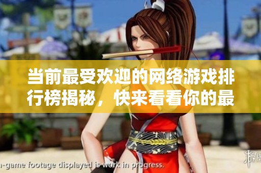 当前最受欢迎的网络游戏排行榜揭秘，快来看看你的最爱在其中吗