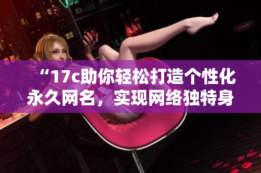 “17c助你轻松打造个性化永久网名，实现网络独特身份”