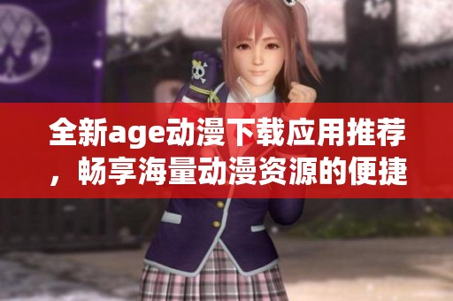 全新age动漫下载应用推荐，畅享海量动漫资源的便捷之选