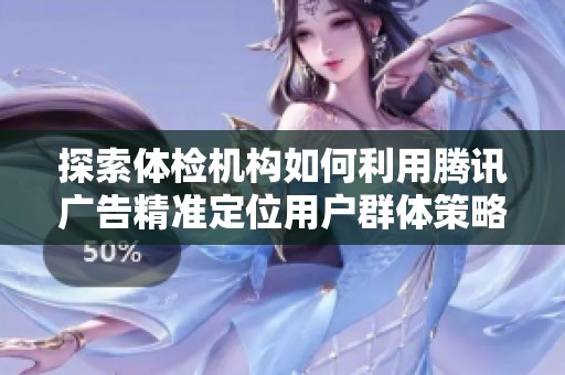 探索体检机构如何利用腾讯广告精准定位用户群体策略分析