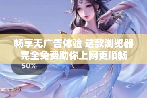 畅享无广告体验 这款浏览器完全免费助你上网更顺畅