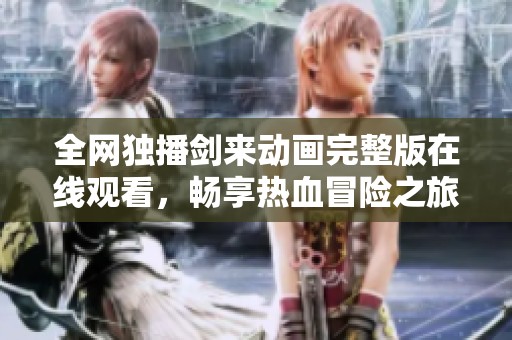 全网独播剑来动画完整版在线观看，畅享热血冒险之旅