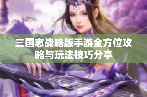 三国志战略版手游全方位攻略与玩法技巧分享