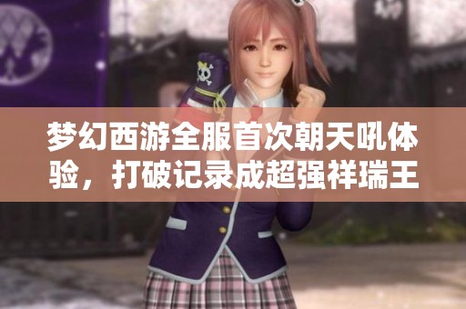 梦幻西游全服首次朝天吼体验，打破记录成超强祥瑞王者