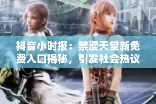 抖音小时报：禁漫天堂新免费入口揭秘，引发社会热议
