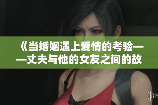 《当婚姻遇上爱情的考验——丈夫与他的女友之间的故事》