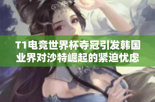 T1电竞世界杯夺冠引发韩国业界对沙特崛起的紧迫忧虑