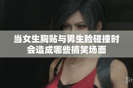 当女生胸贴与男生脸碰撞时会造成哪些搞笑场面