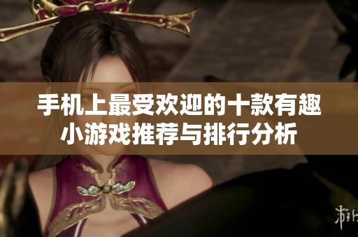 手机上最受欢迎的十款有趣小游戏推荐与排行分析