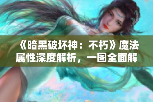《暗黑破坏神：不朽》魔法属性深度解析，一图全面解锁游戏奥秘