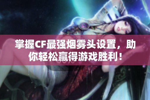 掌握CF最强烟雾头设置，助你轻松赢得游戏胜利！