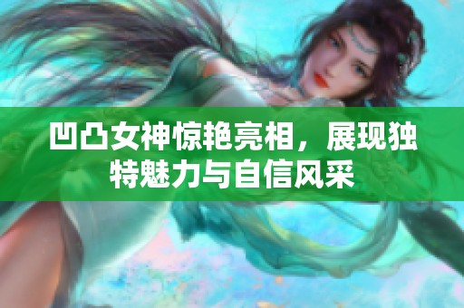 凹凸女神惊艳亮相，展现独特魅力与自信风采