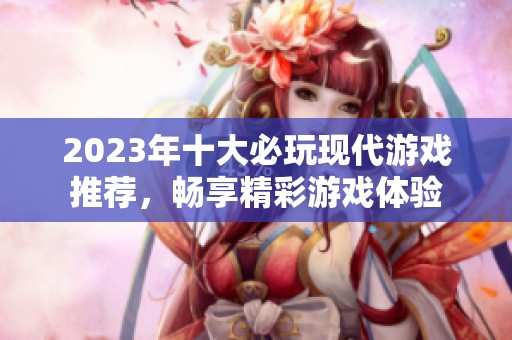 2023年十大必玩现代游戏推荐，畅享精彩游戏体验