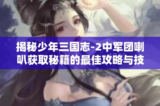 揭秘少年三国志-2中军团喇叭获取秘籍的最佳攻略与技巧