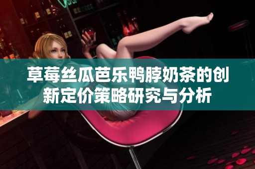 草莓丝瓜芭乐鸭脖奶茶的创新定价策略研究与分析