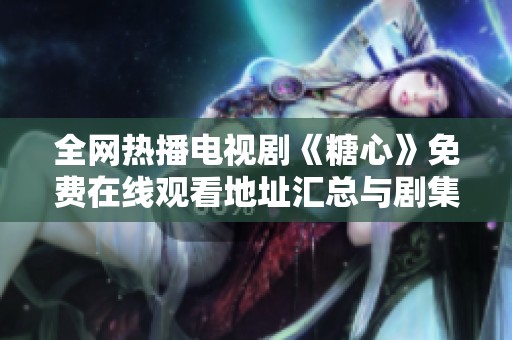 全网热播电视剧《糖心》免费在线观看地址汇总与剧集推荐