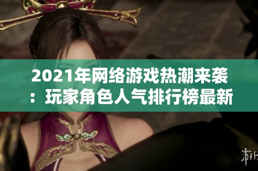 2021年网络游戏热潮来袭：玩家角色人气排行榜最新曝光