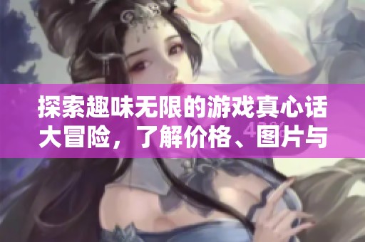探索趣味无限的游戏真心话大冒险，了解价格、图片与热度排行