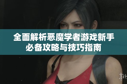 全面解析恶魔学者游戏新手必备攻略与技巧指南