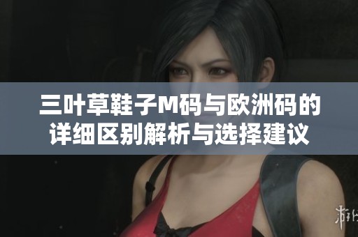三叶草鞋子M码与欧洲码的详细区别解析与选择建议